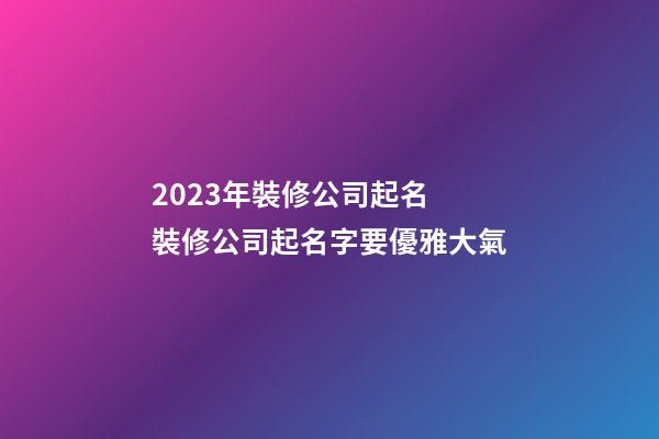 2023年裝修公司起名 裝修公司起名字要優雅大氣